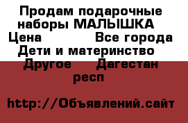 Продам подарочные наборы МАЛЫШКА › Цена ­ 3 500 - Все города Дети и материнство » Другое   . Дагестан респ.